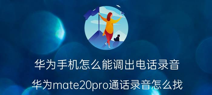 华为手机怎么能调出电话录音 华为mate20pro通话录音怎么找？